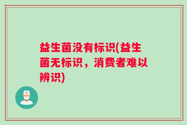 益生菌没有标识(益生菌无标识,消费者难以辨识) 益生菌没有标识(益生菌无标识,消费者难以辨识)