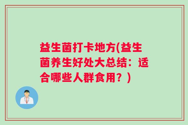 益生菌打卡地方(益生菌养生好处大总结:适合哪些人群食用?) 益生菌打卡地方(益生菌养生好处大总结:适合哪些人群食用?)