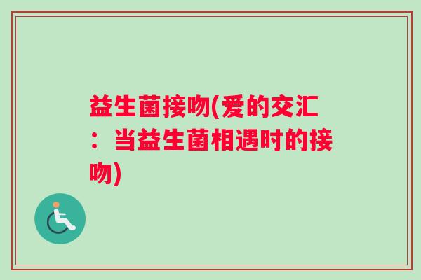 益生菌接吻(爱的交汇:当益生菌相遇时的接吻) 益生菌接吻(爱的交汇:当益生菌相遇时的接吻)