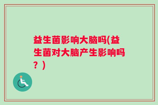 益生菌影响大脑吗(益生菌对大脑产生影响吗？)