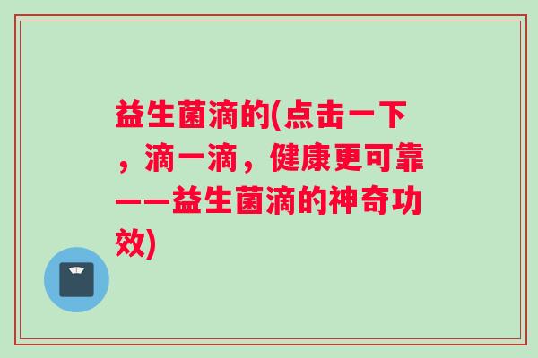 益生菌滴的(点击一下，滴一滴，健康更可靠——益生菌滴的神奇功效)