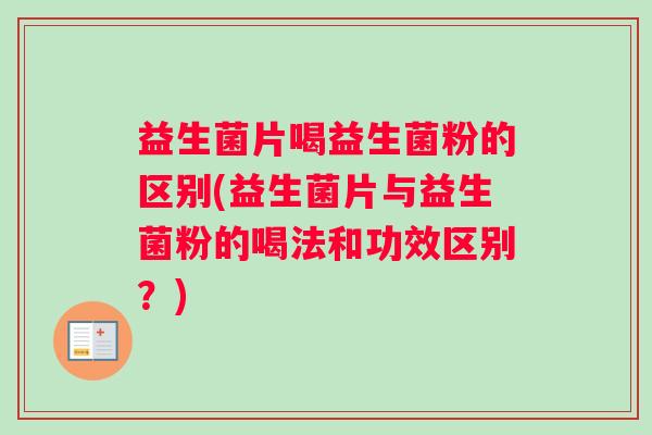 益生菌片喝益生菌粉的区别(益生菌片与益生菌粉的喝法和功效区别？)
