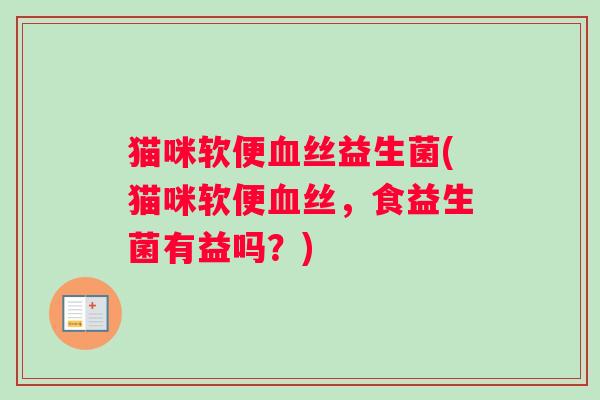 猫咪软便丝益生菌(猫咪软便丝,食益生菌有益吗?) 猫咪软便丝益生菌(猫咪软便丝,食益生菌有益吗?)