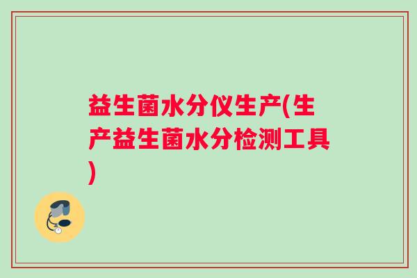 益生菌水分仪生产(生产益生菌水分检测工具)