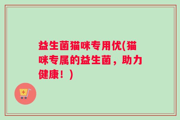 益生菌猫咪专用优(猫咪专属的益生菌，助力健康！)