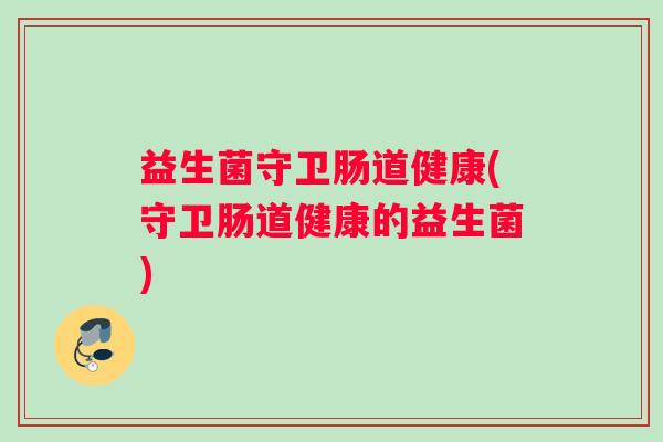 益生菌守卫肠道健康(守卫肠道健康的益生菌)