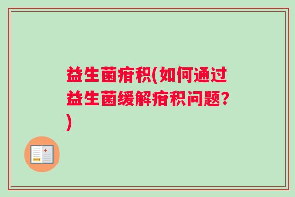 益生菌疳积(如何通过益生菌缓解疳积问题?) 益生菌疳积(如何通过益生菌缓解疳积问题?)