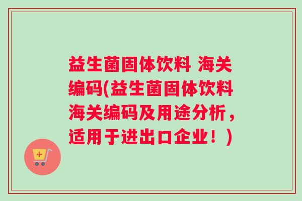 益生菌固体饮料 海关编码(益生菌固体饮料海关编码及用途分析，适用于进出口企业！)