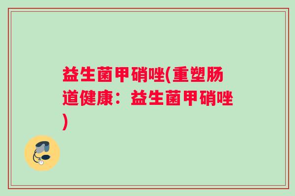 益生菌甲硝唑(重塑肠道健康：益生菌甲硝唑)