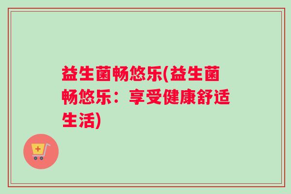益生菌畅悠乐(益生菌畅悠乐：享受健康舒适生活)
