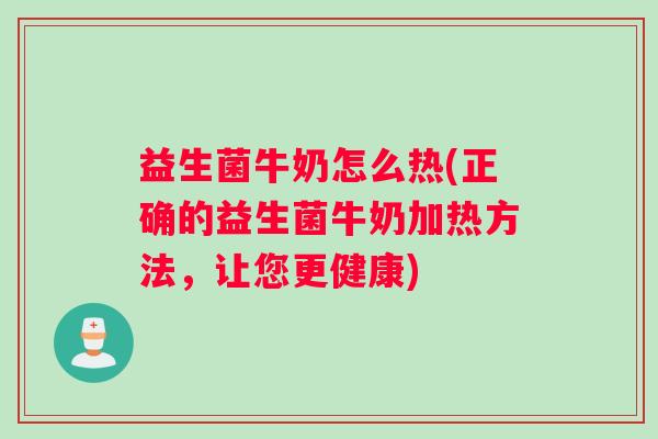 益生菌牛奶怎么热(正确的益生菌牛奶加热方法，让您更健康)