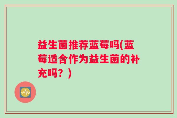益生菌推荐蓝莓吗(蓝莓适合作为益生菌的补充吗？)