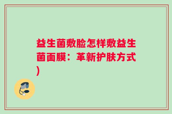 益生菌敷脸怎样敷益生菌面膜:革新护肤方式) 益生菌敷脸怎样敷益生菌面膜:革新护肤方式)