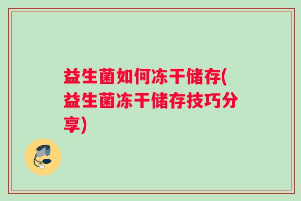 益生菌如何冻干储存(益生菌冻干储存技巧分享)