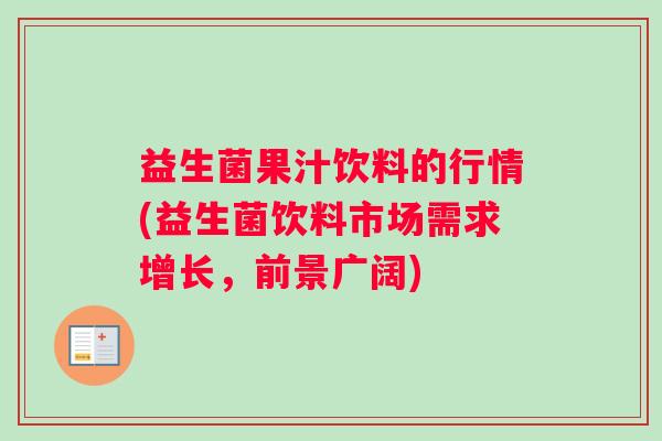益生菌果汁饮料的行情(益生菌饮料市场需求增长，前景广阔)