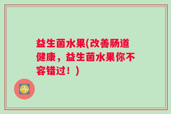 益生菌水果(改善肠道健康，益生菌水果你不容错过！)
