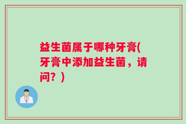 益生菌属于哪种牙膏(牙膏中添加益生菌,请问?) 益生菌属于哪种牙膏(牙膏中添加益生菌,请问?)