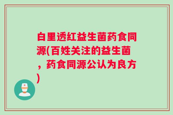 白里透红益生菌药食同源(百姓关注的益生菌，药食同源公认为良方)