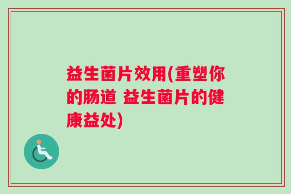 益生菌片效用(重塑你的肠道 益生菌片的健康益处)
