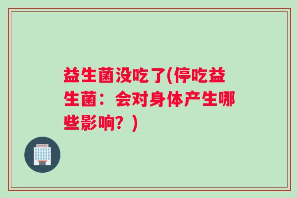 益生菌没吃了(停吃益生菌：会对身体产生哪些影响？)