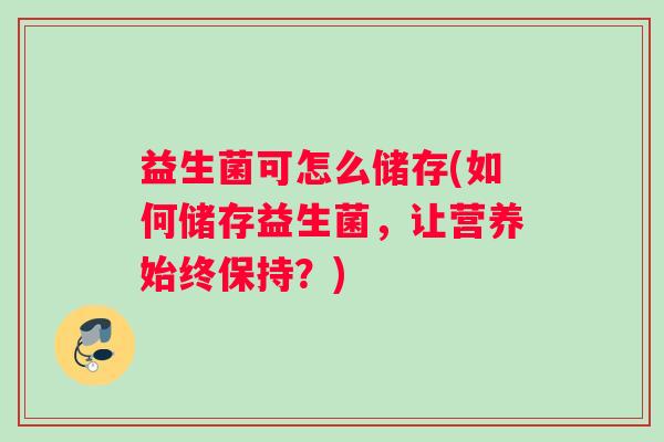 益生菌可怎么储存(如何储存益生菌，让营养始终保持？)
