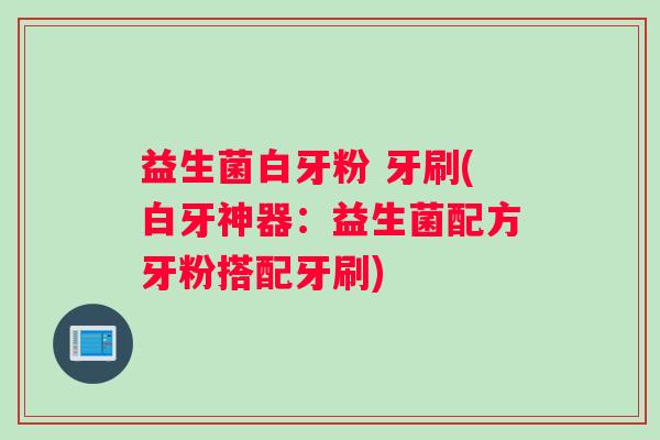 益生菌白牙粉 牙刷(白牙神器：益生菌配方牙粉搭配牙刷)