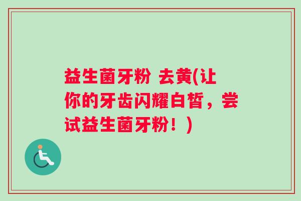 益生菌牙粉 去黄(让你的牙齿闪耀白皙，尝试益生菌牙粉！)