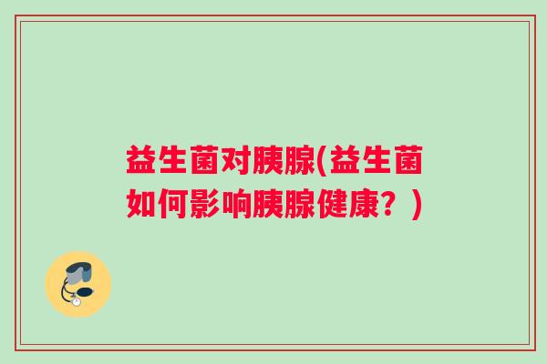 益生菌对胰腺(益生菌如何影响胰腺健康?) 益生菌对胰腺(益生菌如何影响胰腺健康?)