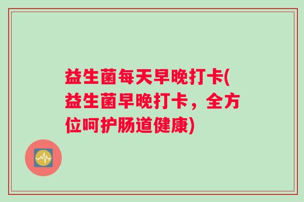 益生菌每天早晚打卡(益生菌早晚打卡，全方位呵护肠道健康)