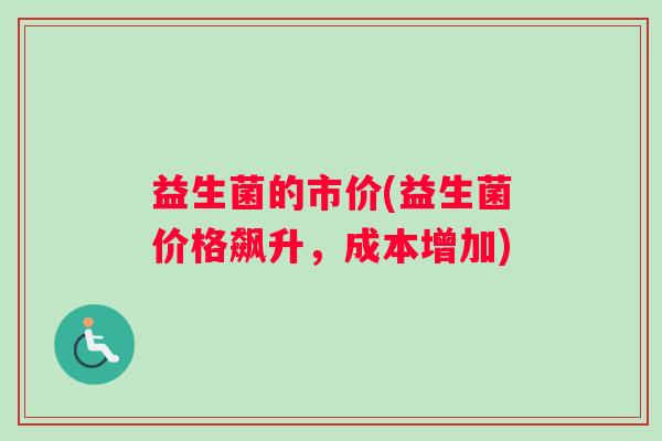 益生菌的市价(益生菌价格飙升，成本增加)