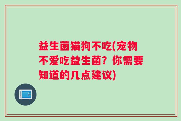 益生菌猫狗不吃(宠物不爱吃益生菌?你需要知道的几点建议) 益生菌猫狗不吃(宠物不爱吃益生菌?你需要知道的几点建议)