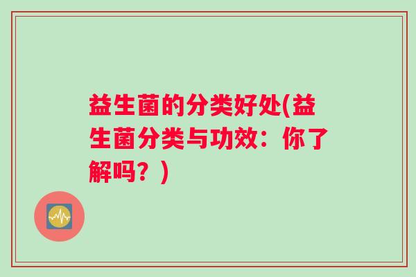 益生菌的分类好处(益生菌分类与功效：你了解吗？)