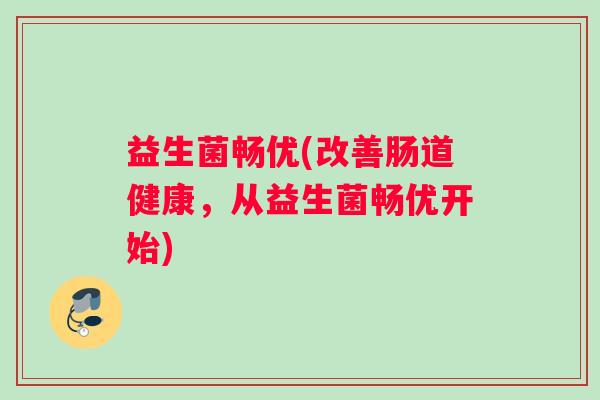 益生菌畅优(改善肠道健康，从益生菌畅优开始)