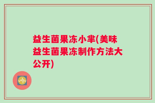 益生菌果冻小芈(美味益生菌果冻制作方法大公开)