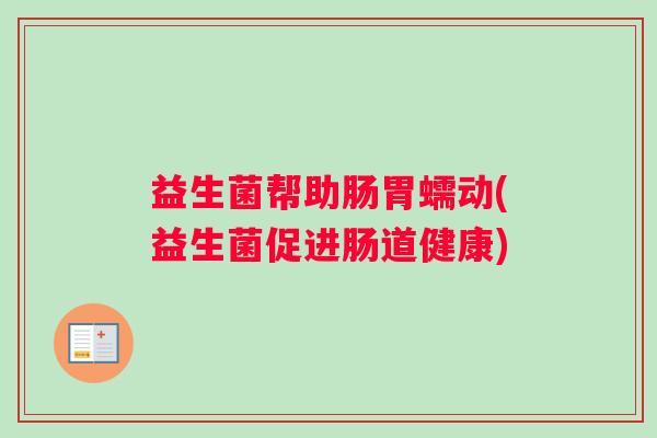 益生菌帮助肠胃蠕动(益生菌促进肠道健康)
