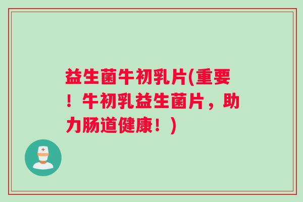 益生菌牛初乳片(重要!牛初乳益生菌片,助力肠道健康!) 益生菌牛初乳片(重要!牛初乳益生菌片,助力肠道健康!)