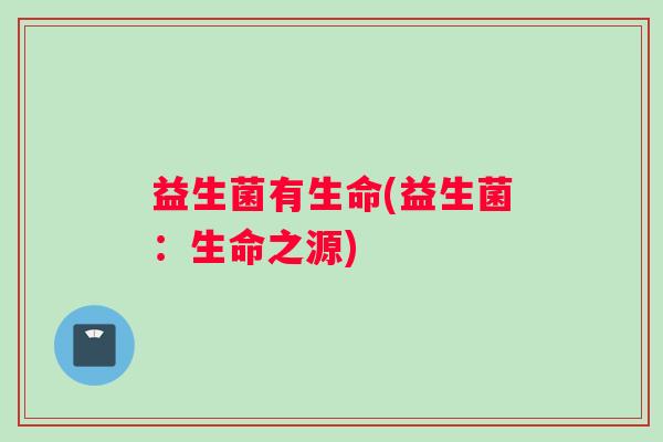 益生菌有生命(益生菌：生命之源)