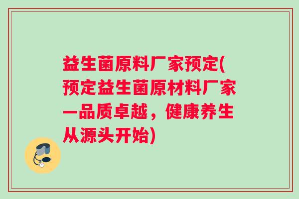 益生菌原料厂家预定(预定益生菌原材料厂家—品质卓越，健康养生从源头开始)