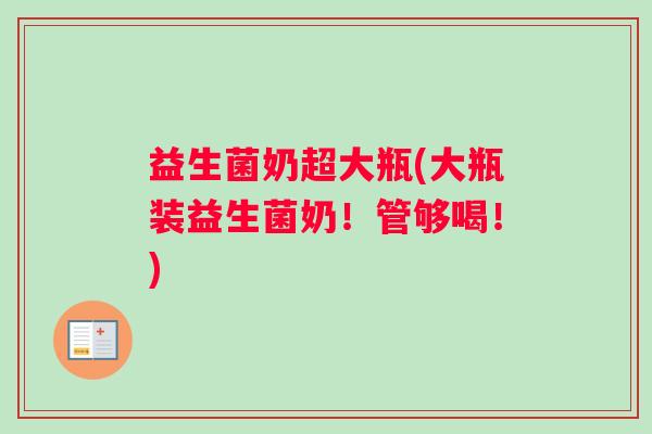 益生菌奶超大瓶(大瓶装益生菌奶！管够喝！)