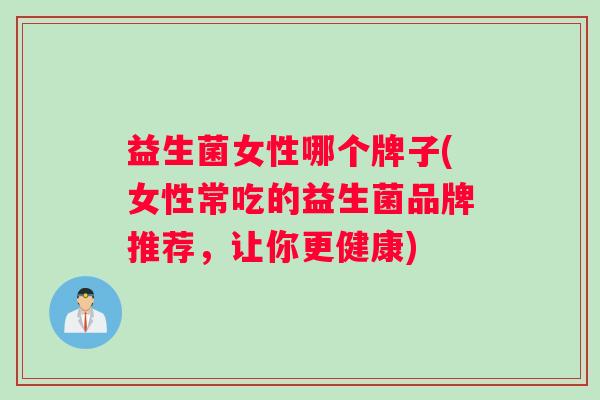 益生菌女性哪个牌子(女性常吃的益生菌品牌推荐,让你更健康) 益生菌女性哪个牌子(女性常吃的益生菌品牌推荐,让你更健康)