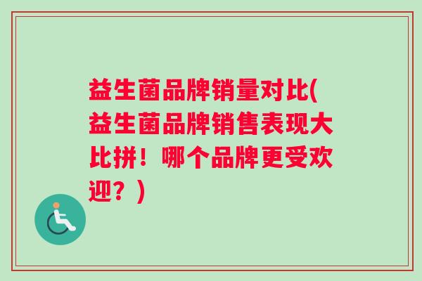 益生菌品牌销量对比(益生菌品牌销售表现大比拼！哪个品牌更受欢迎？)