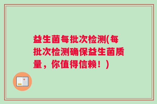 益生菌每批次检测(每批次检测确保益生菌质量,你值得信赖!) 益生菌每批次检测(每批次检测确保益生菌质量,你值得信赖!)