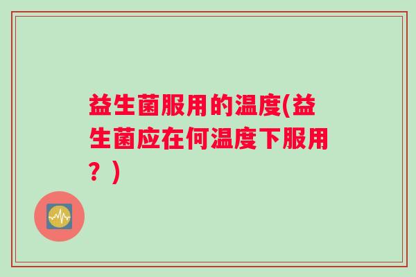 益生菌服用的温度(益生菌应在何温度下服用？)