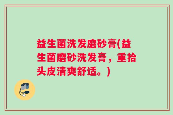 益生菌洗发磨砂膏(益生菌磨砂洗发膏，重拾头皮清爽舒适。)