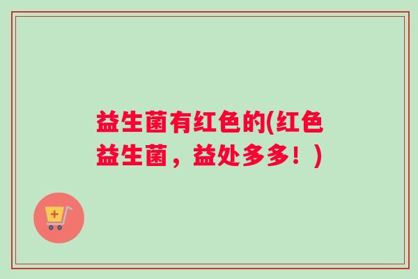 益生菌有红色的(红色益生菌，益处多多！)