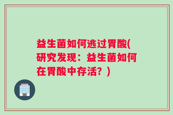 益生菌如何逃过胃酸(研究发现：益生菌如何在胃酸中存活？)
