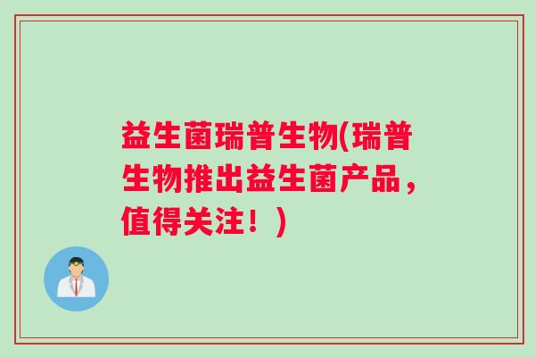 益生菌瑞普生物(瑞普生物推出益生菌产品,值得关注!) 益生菌瑞普生物(瑞普生物推出益生菌产品,值得关注!)