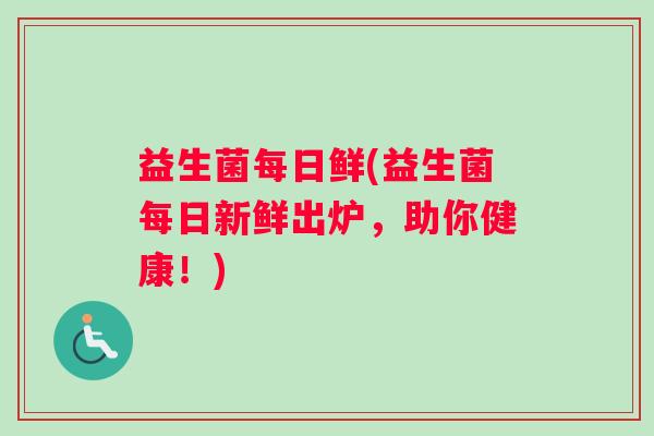 益生菌每日鲜(益生菌每日新鲜出炉，助你健康！)