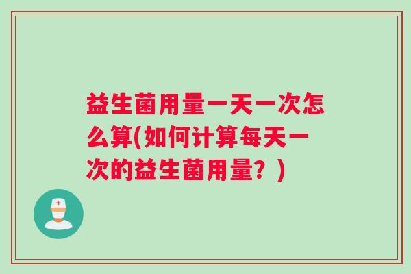 益生菌用量一天一次怎么算(如何计算每天一次的益生菌用量？)