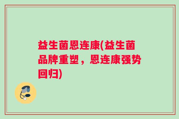 益生菌恩连康(益生菌品牌重塑，恩连康强势回归)